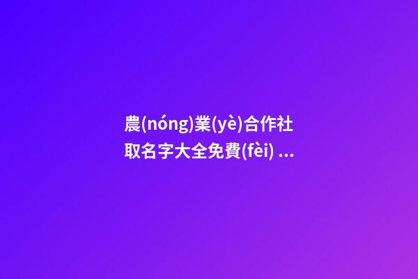 農(nóng)業(yè)合作社取名字大全免費(fèi) 農(nóng)村合作社名字免費(fèi)分享-第1張-公司起名-玄機(jī)派